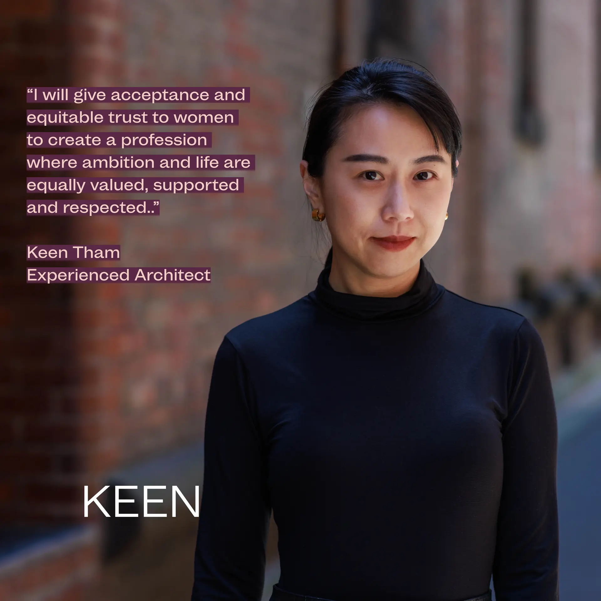Experienced Architect Keen Tham stands in a brick laneway wearing a black high-neck top. A quote beside her reads “I will give acceptance and equitable trust to women to create a profession where ambition and life are equally valued, supported and respected.”